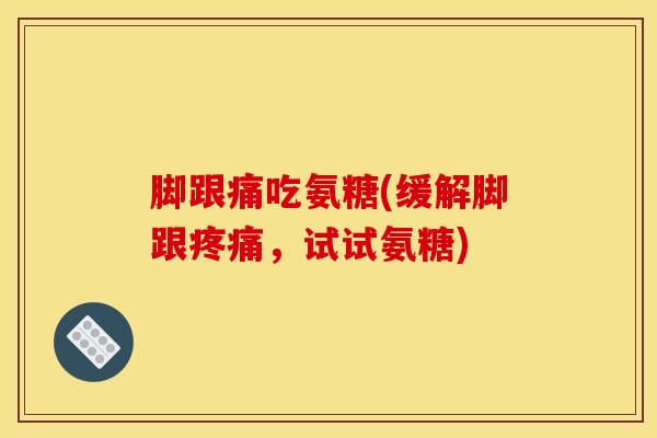 脚跟痛吃氨糖(缓解脚跟疼痛，试试氨糖)