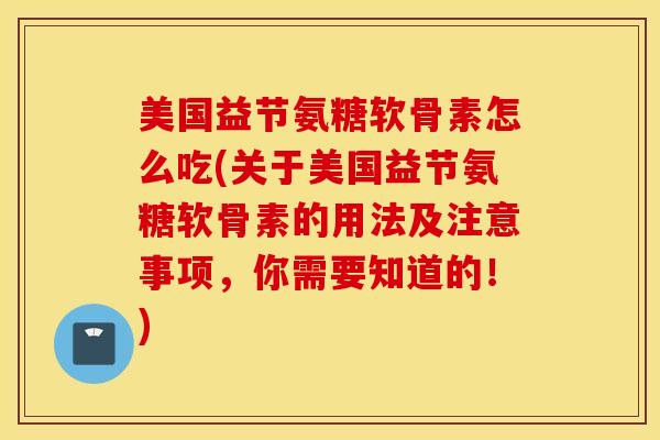 美国益节氨糖软骨素怎么吃(关于美国益节氨糖软骨素的用法及注意事项,你需要知道的!) 美国益节氨糖软骨素怎么吃(关于美国益节氨糖软骨素的用法及注意事项,你需要知道的!)