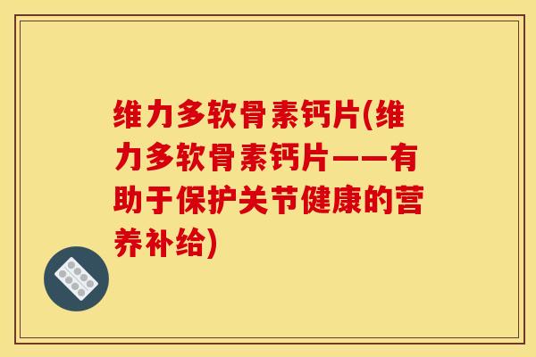 维力多软骨素钙片(维力多软骨素钙片——有助于保护关节健康的营养补给) 维力多软骨素钙片(维力多软骨素钙片——有助于保护关节健康的营养补给)