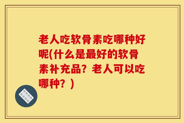 老人吃软骨素吃哪种好呢(什么是最好的软骨素补充品？老人可以吃哪种？)