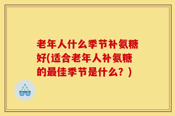 老年人什么季节补氨糖好(适合老年人补氨糖的最佳季节是什么？)