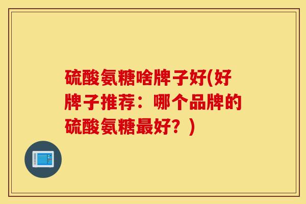 硫酸氨糖啥牌子好(好牌子推荐:哪个品牌的硫酸氨糖最好?) 硫酸氨糖啥牌子好(好牌子推荐:哪个品牌的硫酸氨糖最好?)