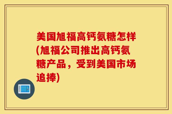 美国旭福高钙氨糖怎样(旭福公司推出高钙氨糖产品，受到美国市场追捧)