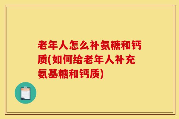 老年人怎么补氨糖和钙质(如何给老年人补充氨基糖和钙质)