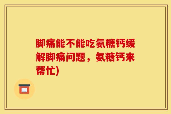 脚痛能不能吃氨糖钙缓解脚痛问题，氨糖钙来帮忙)