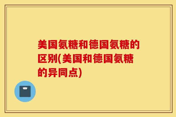 美国氨糖和德国氨糖的区别(美国和德国氨糖的异同点) 美国氨糖和德国氨糖的区别(美国和德国氨糖的异同点)