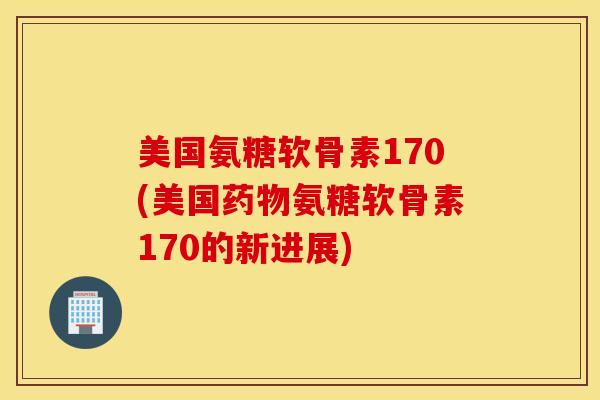 美国氨糖软骨素170(美国药物氨糖软骨素170的新进展)