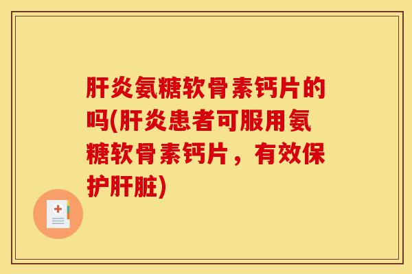 肝炎氨糖软骨素钙片的吗(肝炎患者可服用氨糖软骨素钙片，有效保护肝脏)