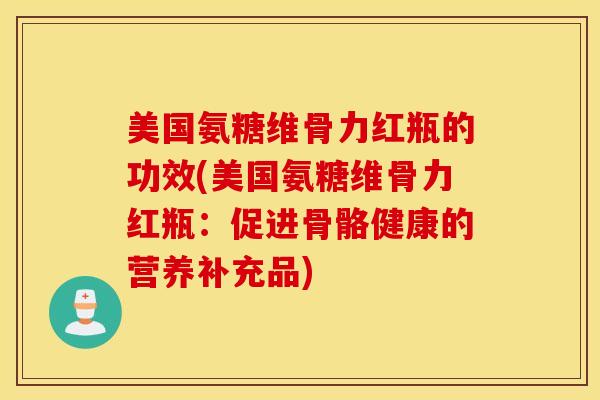 美国氨糖维骨力红瓶的功效(美国氨糖维骨力红瓶：促进骨骼健康的营养补充品)