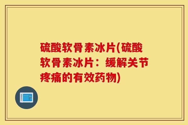 硫酸软骨素冰片(硫酸软骨素冰片:缓解关节疼痛的有效药物) 硫酸软骨素冰片(硫酸软骨素冰片:缓解关节疼痛的有效药物)