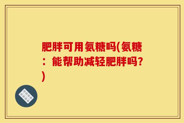 肥胖可用氨糖吗(氨糖：能帮助减轻肥胖吗？)