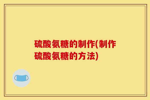 硫酸氨糖的制作(制作硫酸氨糖的方法) 硫酸氨糖的制作(制作硫酸氨糖的方法)