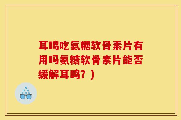 耳鸣吃氨糖软骨素片有用吗氨糖软骨素片能否缓解耳鸣？)