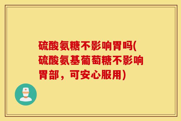 硫酸氨糖不影响胃吗(硫酸氨基葡萄糖不影响胃部，可安心服用)
