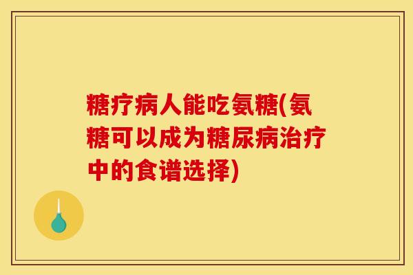 糖疗病人能吃氨糖(氨糖可以成为糖尿病治疗中的食谱选择)