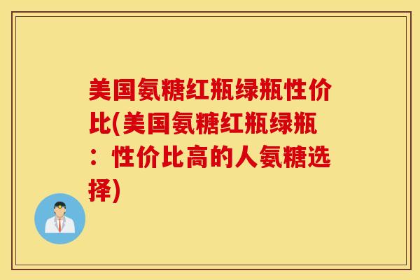 美国氨糖红瓶绿瓶性价比(美国氨糖红瓶绿瓶：性价比高的人氨糖选择)
