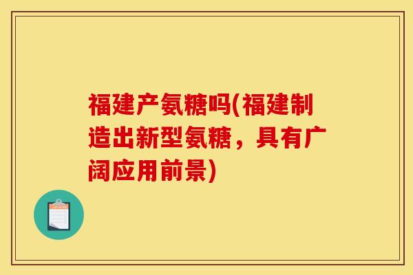 福建产氨糖吗(福建制造出新型氨糖，具有广阔应用前景)