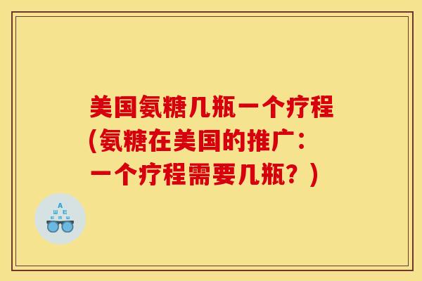 美国氨糖几瓶一个疗程(氨糖在美国的推广：一个疗程需要几瓶？)