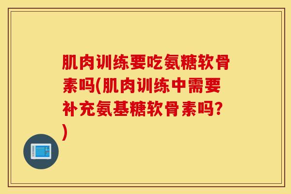 肌肉训练要吃氨糖软骨素吗(肌肉训练中需要补充氨基糖软骨素吗？)