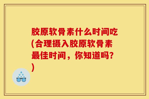胶原软骨素什么时间吃(合理摄入胶原软骨素最佳时间,你知道吗?) 胶原软骨素什么时间吃(合理摄入胶原软骨素最佳时间,你知道吗?)