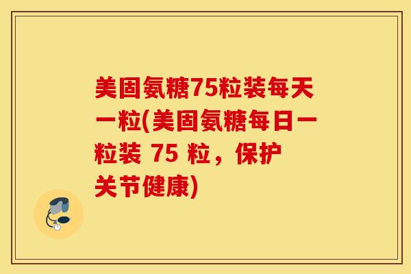 美固氨糖75粒装每天一粒(美固氨糖每日一粒装 75 粒，保护关节健康)