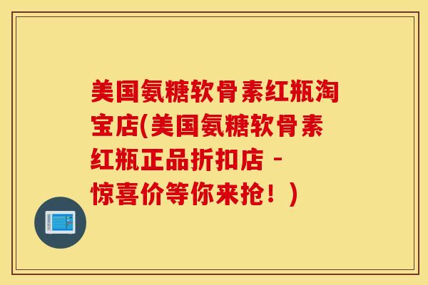 美国氨糖软骨素红瓶淘宝店(美国氨糖软骨素红瓶正品折扣店 - 惊喜价等你来抢！)
