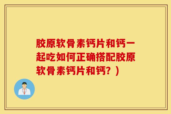 胶原软骨素钙片和钙一起吃如何正确搭配胶原软骨素钙片和钙?) 胶原软骨素钙片和钙一起吃如何正确搭配胶原软骨素钙片和钙?)