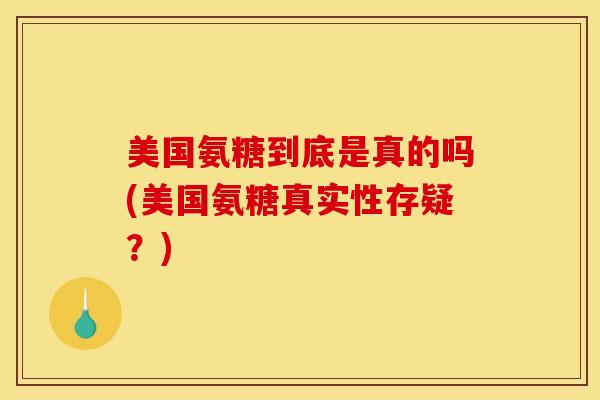 美国氨糖到底是真的吗(美国氨糖真实性存疑？)