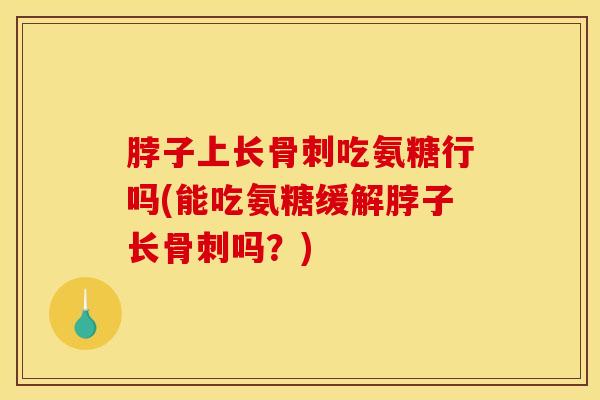 脖子上长骨刺吃氨糖行吗(能吃氨糖缓解脖子长骨刺吗？)