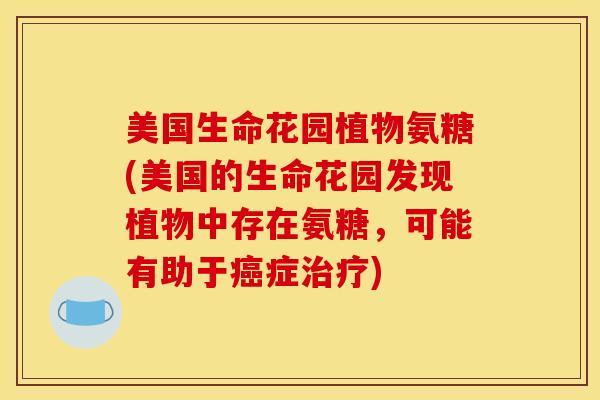 美国生命花园植物氨糖(美国的生命花园发现植物中存在氨糖，可能有助于癌症治疗)