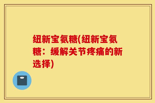 纽新宝氨糖(纽新宝氨糖：缓解关节疼痛的新选择)