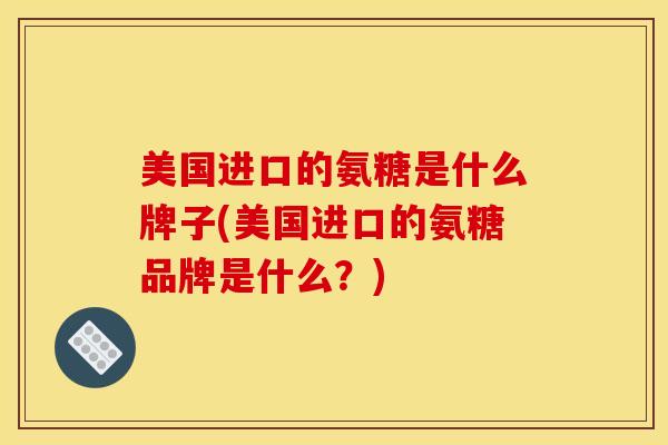 美国进口的氨糖是什么牌子(美国进口的氨糖品牌是什么？)