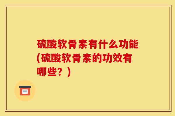 硫酸软骨素有什么功能(硫酸软骨素的功效有哪些？)