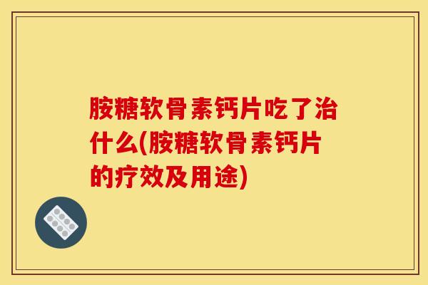 胺糖软骨素钙片吃了治什么(胺糖软骨素钙片的疗效及用途)