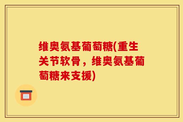 维奥氨基葡萄糖(重生关节软骨，维奥氨基葡萄糖来支援)