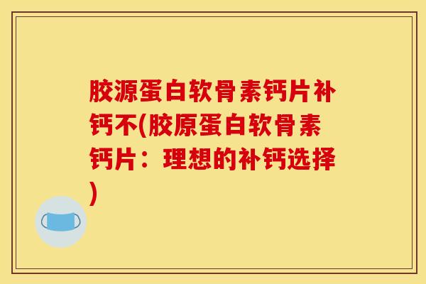 胶源蛋白软骨素钙片补钙不(胶原蛋白软骨素钙片：理想的补钙选择)