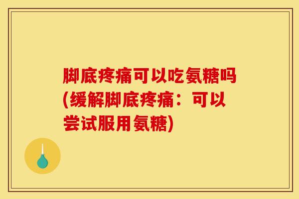 脚底疼痛可以吃氨糖吗(缓解脚底疼痛：可以尝试服用氨糖)
