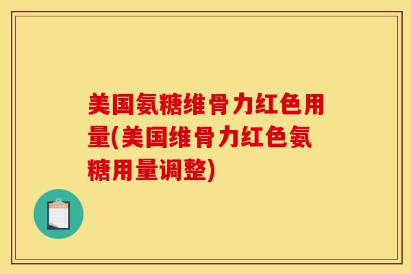 美国氨糖维骨力红色用量(美国维骨力红色氨糖用量调整)