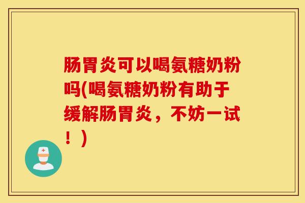 肠胃炎可以喝氨糖奶粉吗(喝氨糖奶粉有助于缓解肠胃炎，不妨一试！)