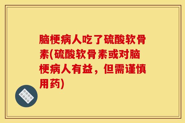 脑梗病人吃了硫酸软骨素(硫酸软骨素或对脑梗病人有益，但需谨慎用药)