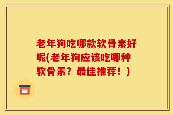 老年狗吃哪款软骨素好呢(老年狗应该吃哪种软骨素？最佳推荐！)