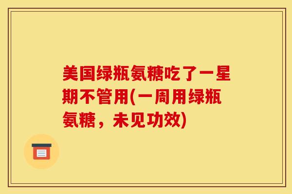 美国绿瓶氨糖吃了一星期不管用(一周用绿瓶氨糖，未见功效)
