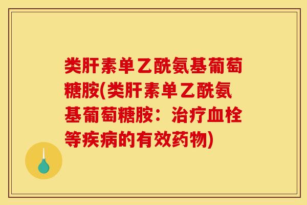 类肝素单乙酰氨基葡萄糖胺(类肝素单乙酰氨基葡萄糖胺:治疗血栓等疾病的有效药物) 类肝素单乙酰氨基葡萄糖胺(类肝素单乙酰氨基葡萄糖胺:治疗血栓等疾病的有效药物)