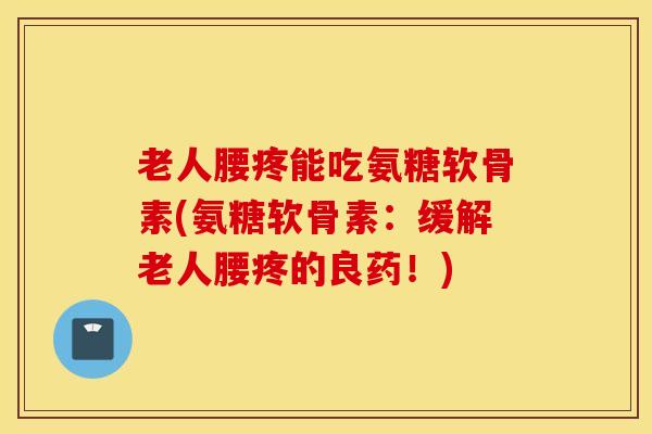 老人腰疼能吃氨糖软骨素(氨糖软骨素：缓解老人腰疼的良药！)