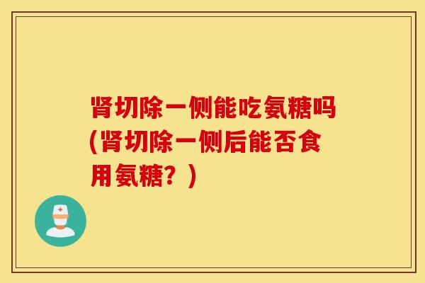 肾切除一侧能吃氨糖吗(肾切除一侧后能否食用氨糖?) 肾切除一侧能吃氨糖吗(肾切除一侧后能否食用氨糖?)