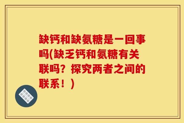 缺钙和缺氨糖是一回事吗(缺乏钙和氨糖有关联吗？探究两者之间的联系！)