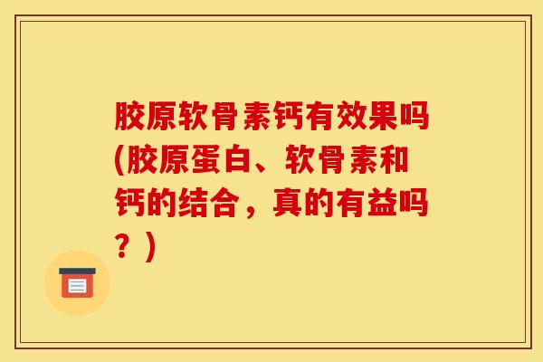 胶原软骨素钙有效果吗(胶原蛋白、软骨素和钙的结合，真的有益吗？)
