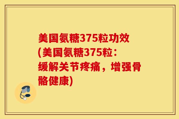 美国氨糖375粒功效(美国氨糖375粒：缓解关节疼痛，增强骨骼健康)