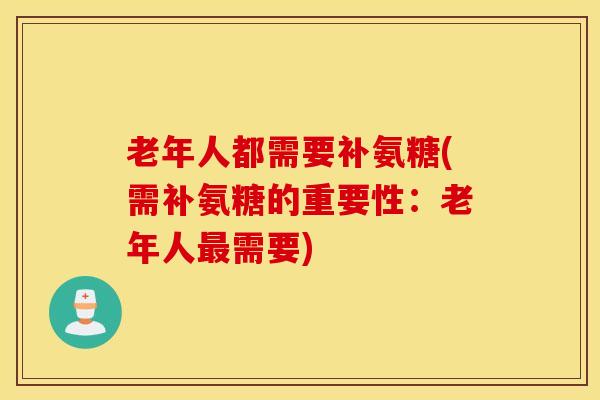老年人都需要补氨糖(需补氨糖的重要性：老年人最需要)