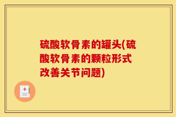硫酸软骨素的罐头(硫酸软骨素的颗粒形式 改善关节问题)